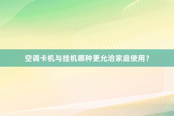 空调卡机与挂机哪种更允洽家庭使用？