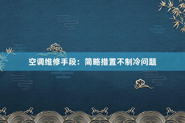 空调维修手段：简略措置不制冷问题