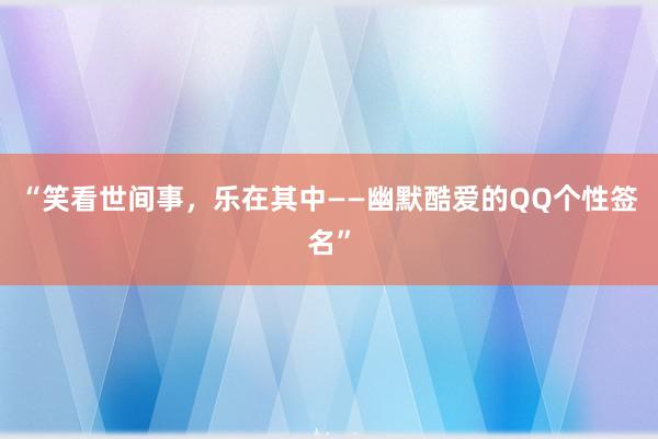 “笑看世间事，乐在其中——幽默酷爱的QQ个性签名”