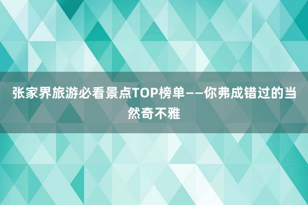 张家界旅游必看景点TOP榜单——你弗成错过的当然奇不雅