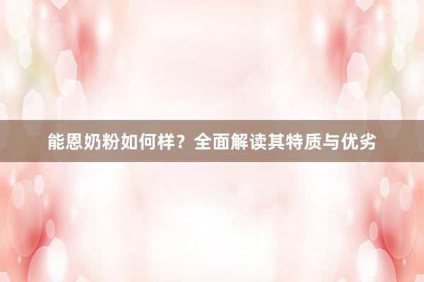 能恩奶粉如何样？全面解读其特质与优劣