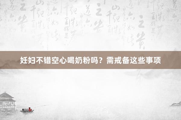 妊妇不错空心喝奶粉吗？需戒备这些事项