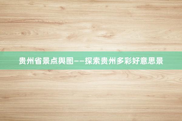 贵州省景点舆图——探索贵州多彩好意思景