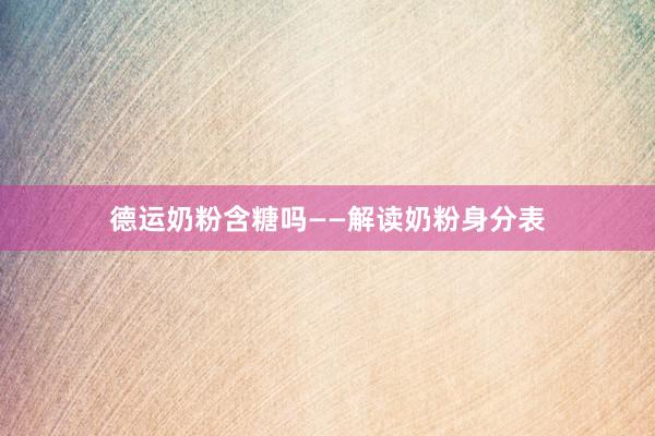 德运奶粉含糖吗——解读奶粉身分表