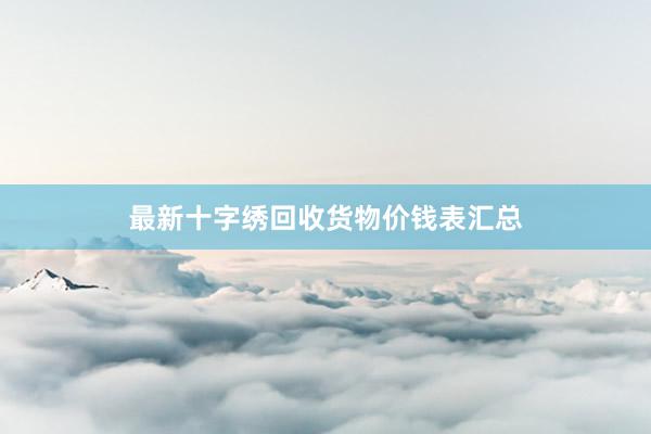 最新十字绣回收货物价钱表汇总