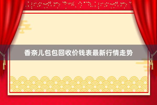 香奈儿包包回收价钱表最新行情走势