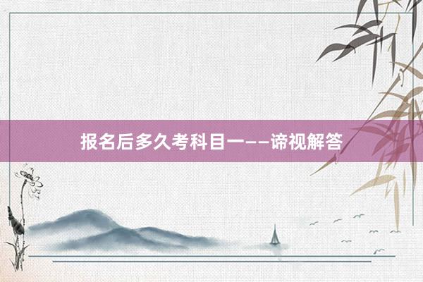 报名后多久考科目一——谛视解答