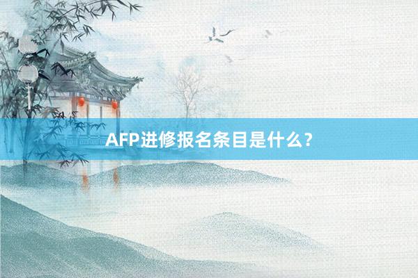 AFP进修报名条目是什么？