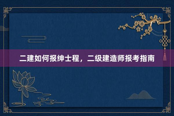 二建如何报绅士程，二级建造师报考指南