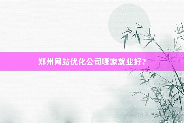 郑州网站优化公司哪家就业好？