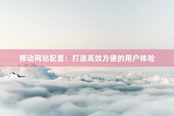 挪动网站配置：打造高效方便的用户体验