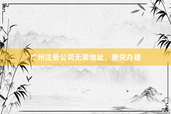 广州注册公司无需地址，唐突办理
