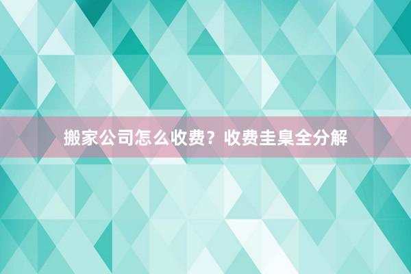搬家公司怎么收费？收费圭臬全分解