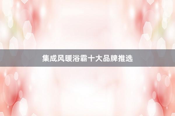 集成风暖浴霸十大品牌推选