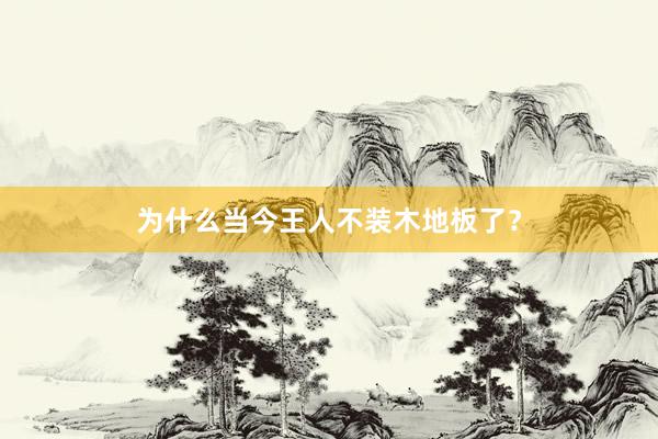 为什么当今王人不装木地板了？