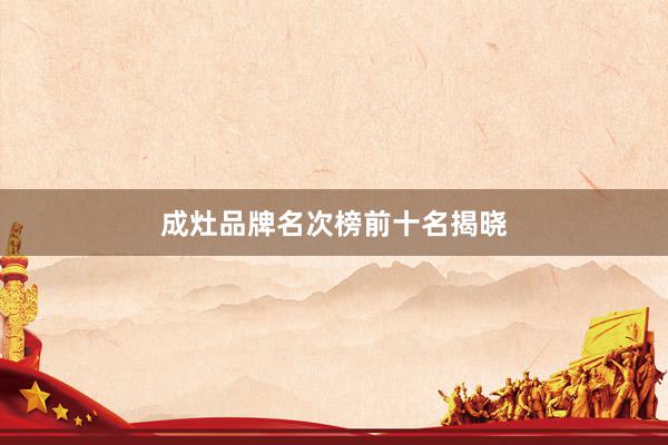 成灶品牌名次榜前十名揭晓