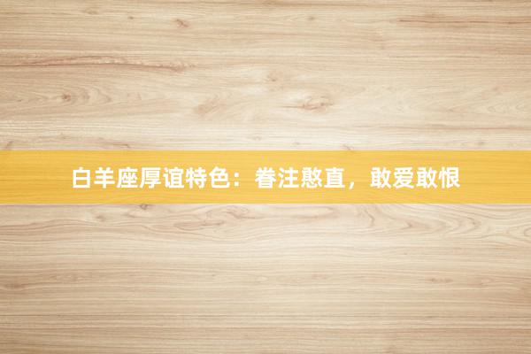 白羊座厚谊特色：眷注憨直，敢爱敢恨