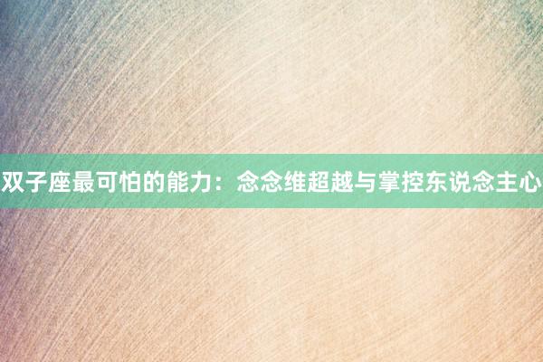 双子座最可怕的能力：念念维超越与掌控东说念主心