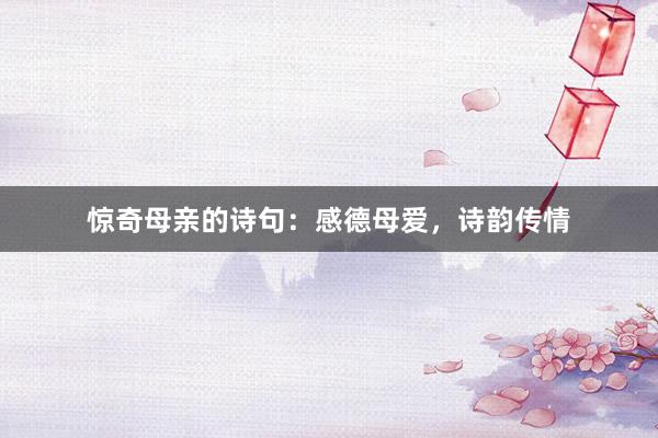 惊奇母亲的诗句：感德母爱，诗韵传情