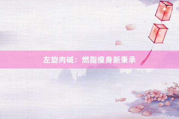 左旋肉碱：燃脂瘦身新秉承