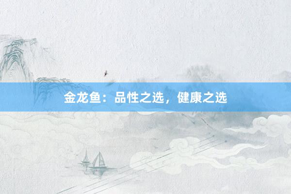 金龙鱼：品性之选，健康之选