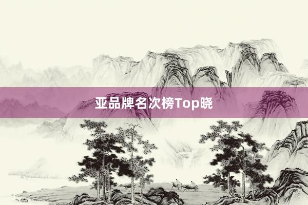 亚品牌名次榜Top晓