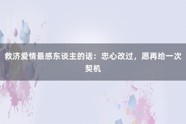 救济爱情最感东谈主的话：忠心改过，愿再给一次契机